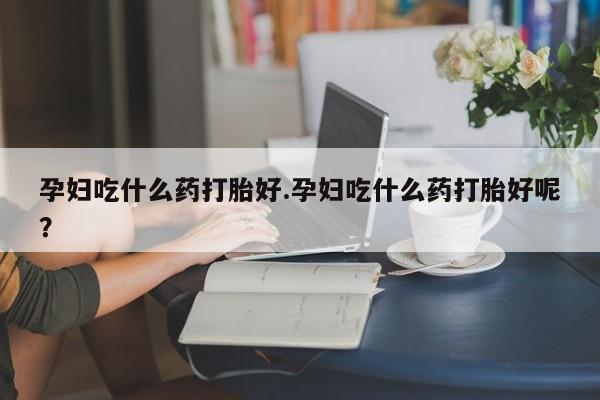 米非米索购买微信孕妇吃什么药打胎好.孕妇吃什么药打胎好呢？