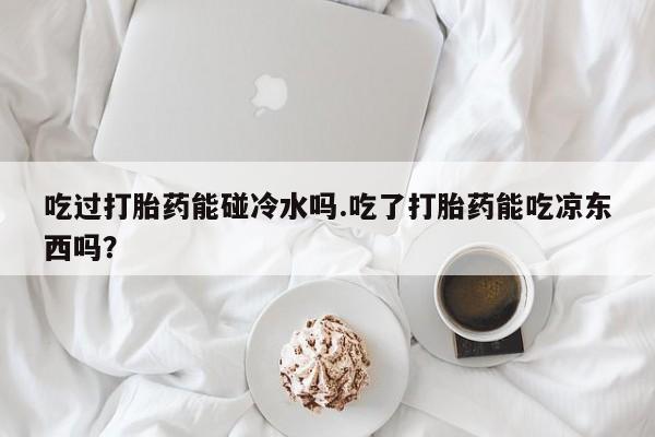 米非米索购买微信吃过打胎药能碰冷水吗.吃了打胎药能吃凉东西吗？