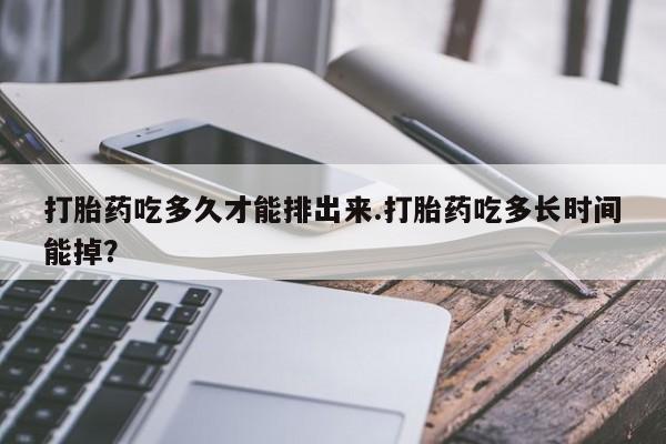 米非米索购买微信打胎药吃多久才能排出来.打胎药吃多长时间能掉？