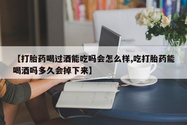米非米索购买微信【打胎药喝过酒能吃吗会怎么样,吃打胎药能喝酒吗多久会掉下来】