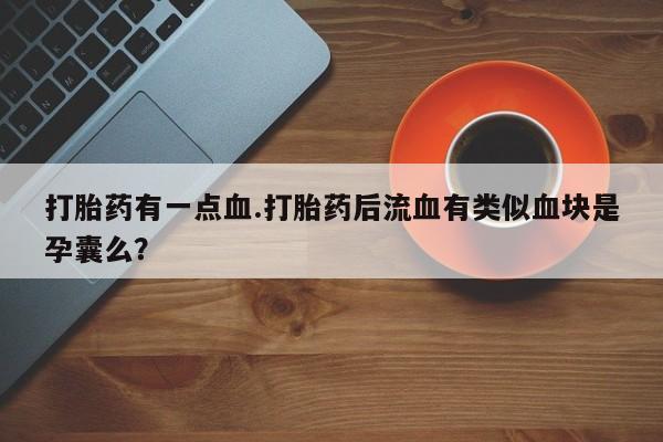 米非米索购买微信打胎药有一点血.打胎药后流血有类似血块是孕囊么？