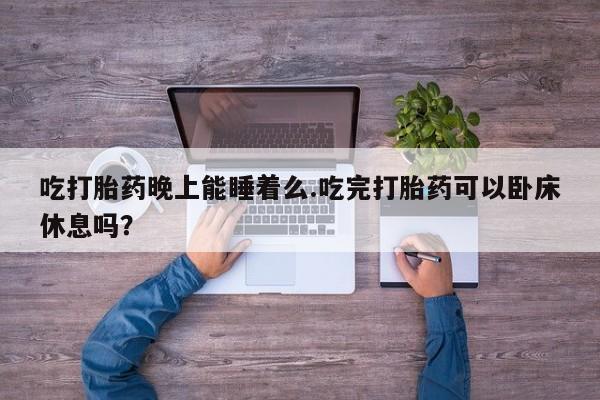米非米索购买微信吃打胎药晚上能睡着么.吃完打胎药可以卧床休息吗？