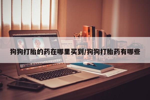 米非米索购买微信狗狗打胎的药在哪里买到/狗狗打胎药有哪些
