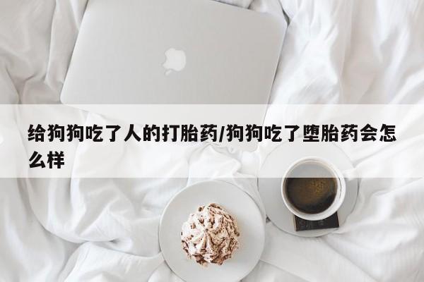 米非米索购买微信给狗狗吃了人的打胎药/狗狗吃了堕胎药会怎么样