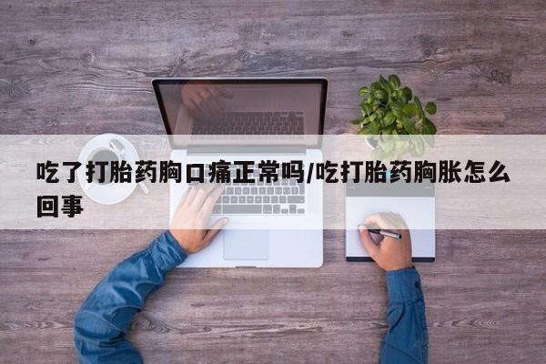 米非米索购买微信吃了打胎药胸口痛正常吗/吃打胎药胸胀怎么回事