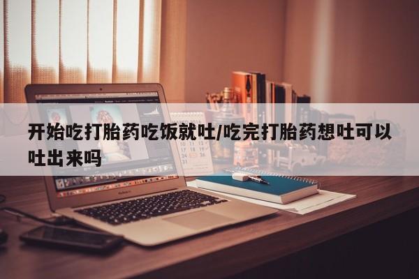 米非米索购买微信开始吃打胎药吃饭就吐/吃完打胎药想吐可以吐出来吗