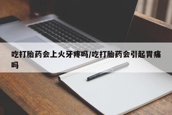 米非米索购买微信吃打胎药会上火牙疼吗/吃打胎药会引起胃痛吗