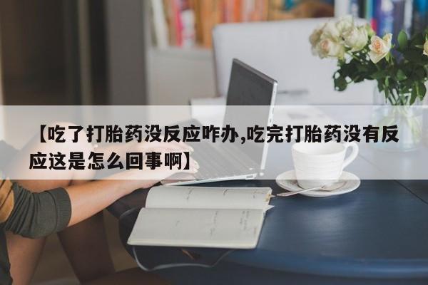 米非米索购买微信【吃了打胎药没反应咋办,吃完打胎药没有反应这是怎么回事啊】
