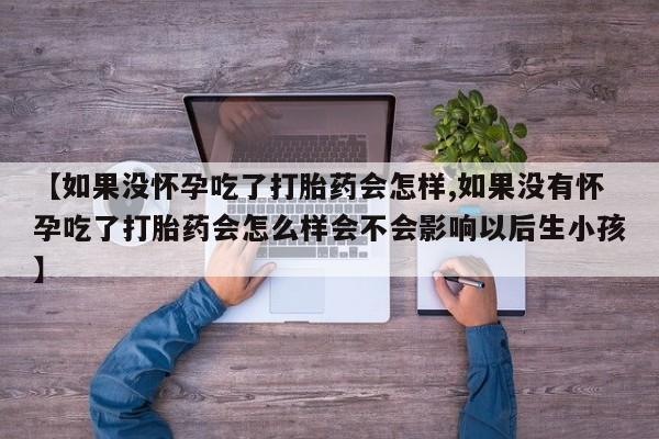 米非米索购买微信【如果没怀孕吃了打胎药会怎样,如果没有怀孕吃了打胎药会怎么样会不会影响以后生小孩】