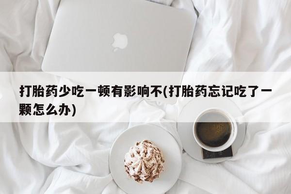 米非米索购买微信打胎药少吃一顿有影响不(打胎药忘记吃了一颗怎么办)
