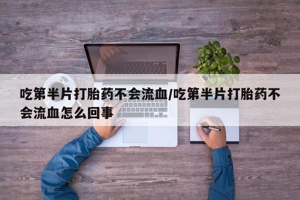 米非米索购买微信吃第半片打胎药不会流血/吃第半片打胎药不会流血怎么回事
