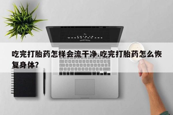 米非米索购买微信吃完打胎药怎样会流干净.吃完打胎药怎么恢复身体？