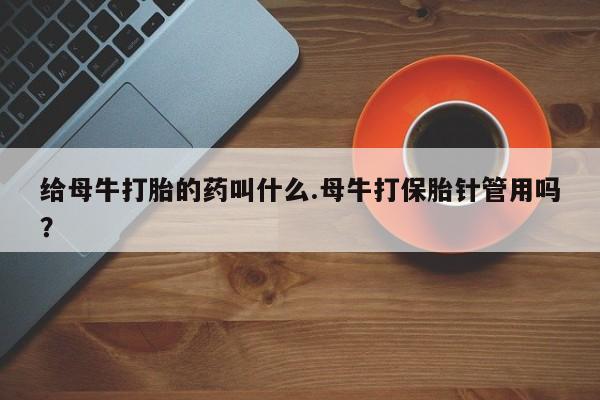 米非米索购买微信给母牛打胎的药叫什么.母牛打保胎针管用吗？
