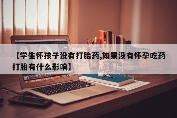 米非米索购买微信【学生怀孩子没有打胎药,如果没有怀孕吃药打胎有什么影响】