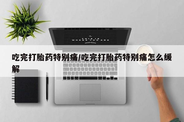 米非米索购买微信吃完打胎药特别痛/吃完打胎药特别痛怎么缓解