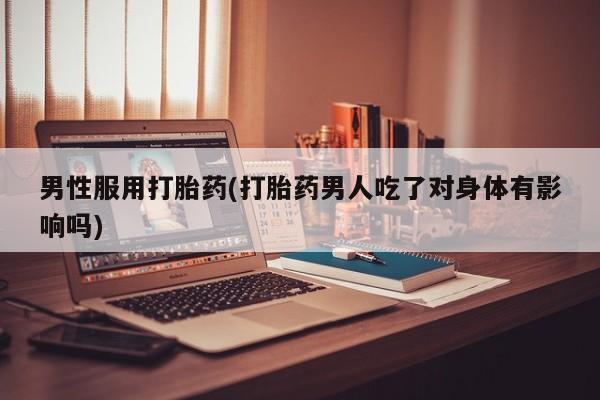 米非米索购买微信男性服用打胎药(打胎药男人吃了对身体有影响吗)