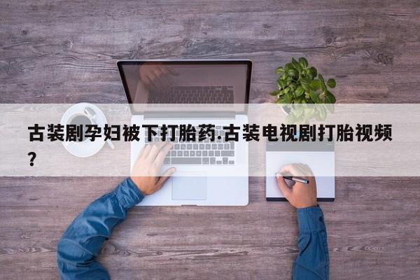 米非米索购买微信古装剧孕妇被下打胎药.古装电视剧打胎视频？