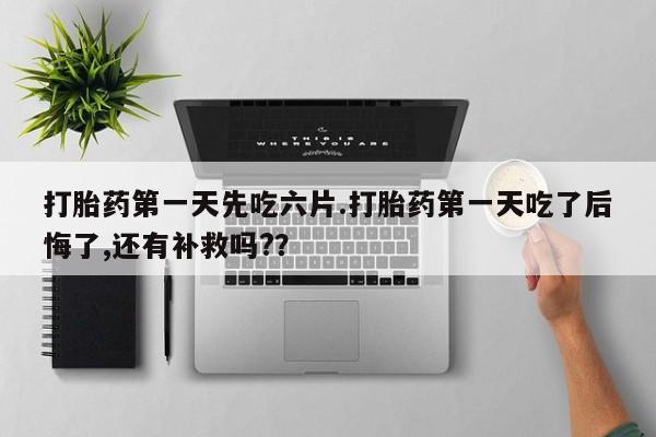 米非米索购买微信打胎药第一天先吃六片.打胎药第一天吃了后悔了,还有补救吗?？