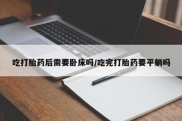 米非米索购买微信吃打胎药后需要卧床吗/吃完打胎药要平躺吗