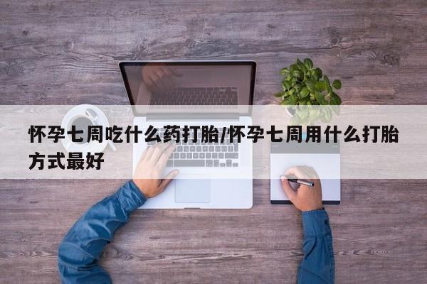 米非米索购买微信怀孕七周吃什么药打胎/怀孕七周用什么打胎方式最好