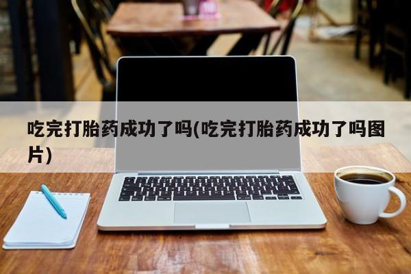 米非米索购买微信吃完打胎药成功了吗(吃完打胎药成功了吗图片)