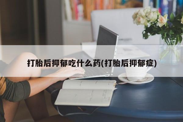 米非米索购买微信打胎后抑郁吃什么药(打胎后抑郁症)