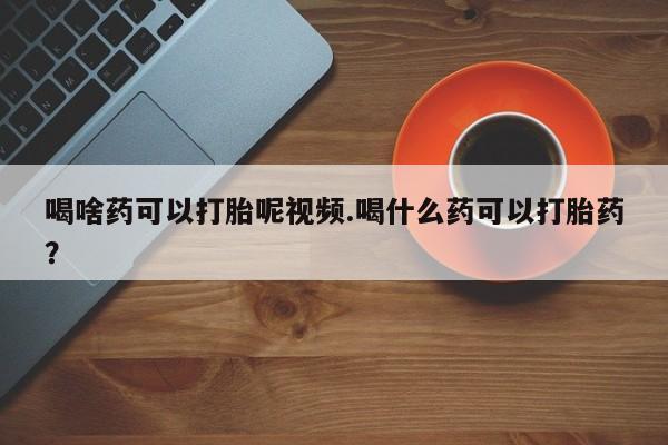 米非米索购买微信喝啥药可以打胎呢视频.喝什么药可以打胎药？