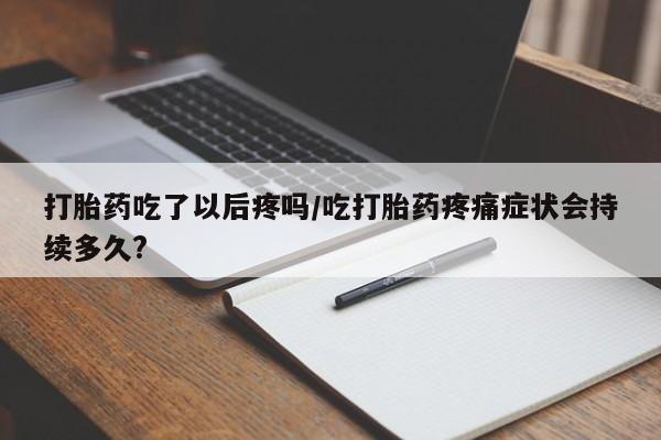 米非米索购买微信打胎药吃了以后疼吗/吃打胎药疼痛症状会持续多久?