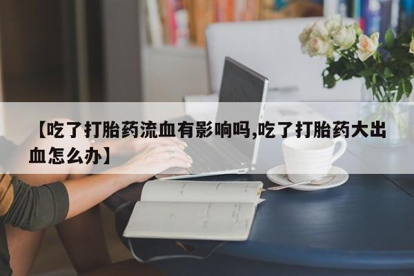 米非米索购买微信【吃了打胎药流血有影响吗,吃了打胎药大出血怎么办】