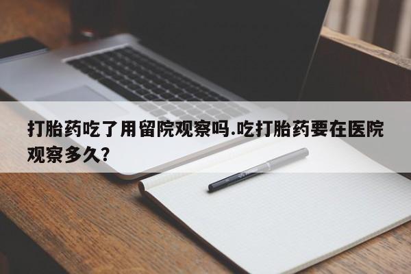 米非米索购买微信打胎药吃了用留院观察吗.吃打胎药要在医院观察多久？