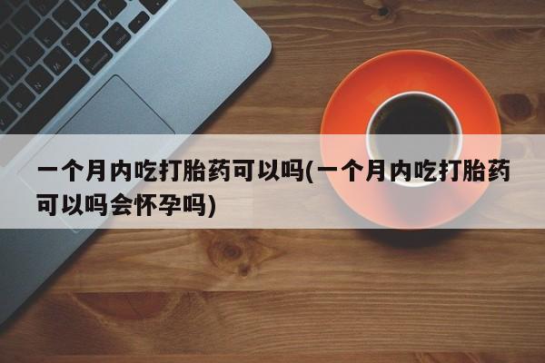 米非米索购买微信一个月内吃打胎药可以吗(一个月内吃打胎药可以吗会怀孕吗)