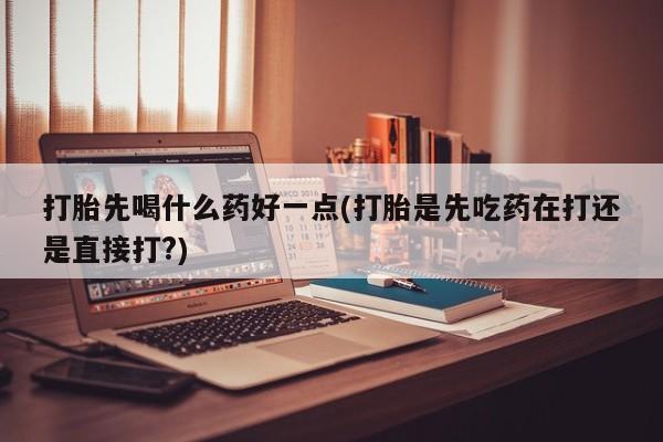 米非米索购买微信打胎先喝什么药好一点(打胎是先吃药在打还是直接打?)
