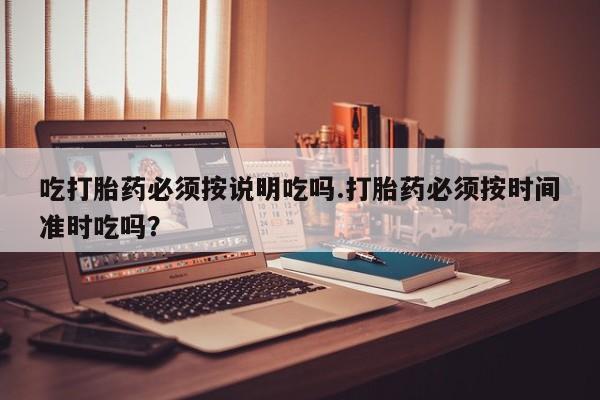 米非米索购买微信吃打胎药必须按说明吃吗.打胎药必须按时间准时吃吗？