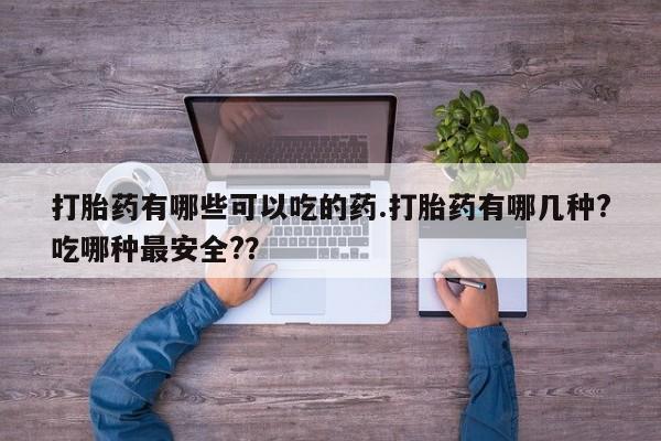 米非米索购买微信打胎药有哪些可以吃的药.打胎药有哪几种?吃哪种最安全?？