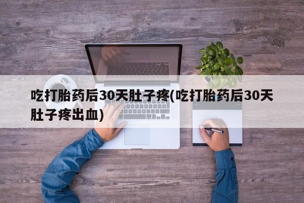 米非米索购买微信吃打胎药后30天肚子疼(吃打胎药后30天肚子疼出血)