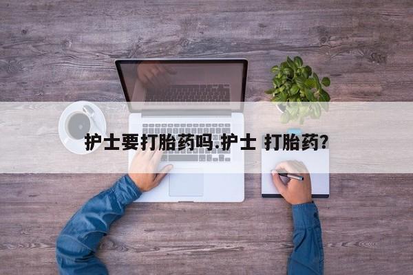 米非米索购买微信护士要打胎药吗.护士 打胎药？