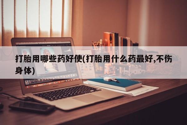 米非米索购买微信打胎用哪些药好使(打胎用什么药最好,不伤身体)