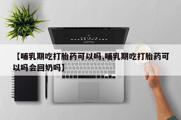 米非米索购买微信【哺乳期吃打胎药可以吗,哺乳期吃打胎药可以吗会回奶吗】