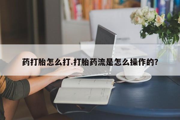 米非米索购买微信药打胎怎么打.打胎药流是怎么操作的？