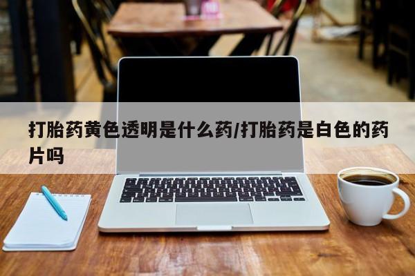 米非米索购买微信打胎药黄色透明是什么药/打胎药是白色的药片吗