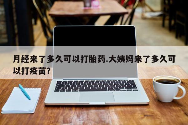 米非米索购买微信月经来了多久可以打胎药.大姨妈来了多久可以打疫苗？