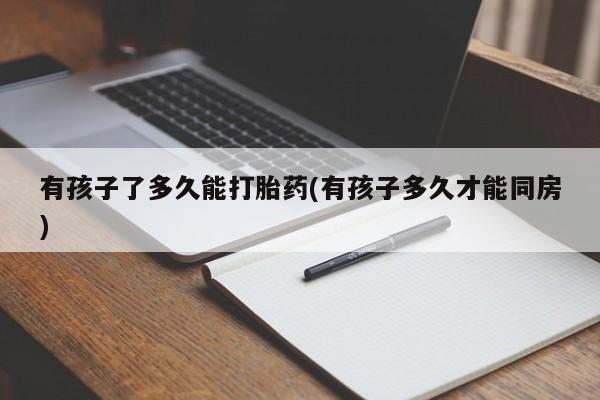 米非米索购买微信有孩子了多久能打胎药(有孩子多久才能同房)