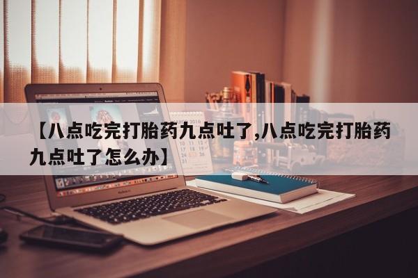 米非米索购买微信【八点吃完打胎药九点吐了,八点吃完打胎药九点吐了怎么办】