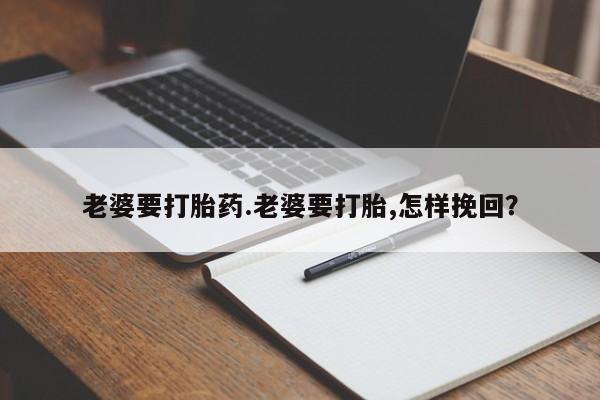 米非米索购买微信老婆要打胎药.老婆要打胎,怎样挽回？