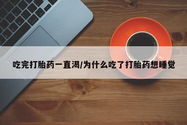 米非米索购买微信吃完打胎药一直渴/为什么吃了打胎药想睡觉