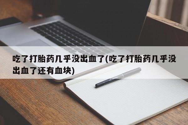 米非米索购买微信吃了打胎药几乎没出血了(吃了打胎药几乎没出血了还有血块)