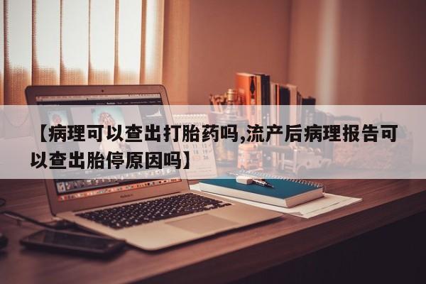 米非米索购买微信【病理可以查出打胎药吗,流产后病理报告可以查出胎停原因吗】