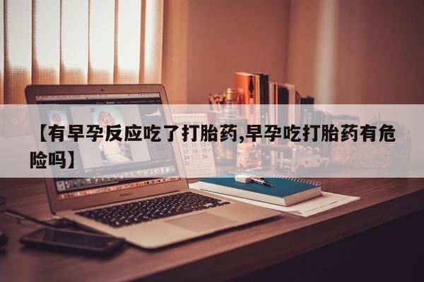米非米索购买微信【有早孕反应吃了打胎药,早孕吃打胎药有危险吗】
