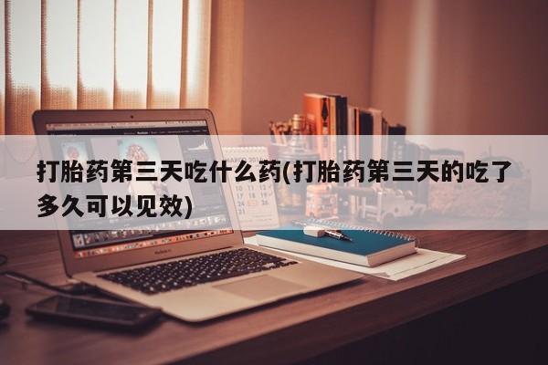 米非米索购买微信打胎药第三天吃什么药(打胎药第三天的吃了多久可以见效)