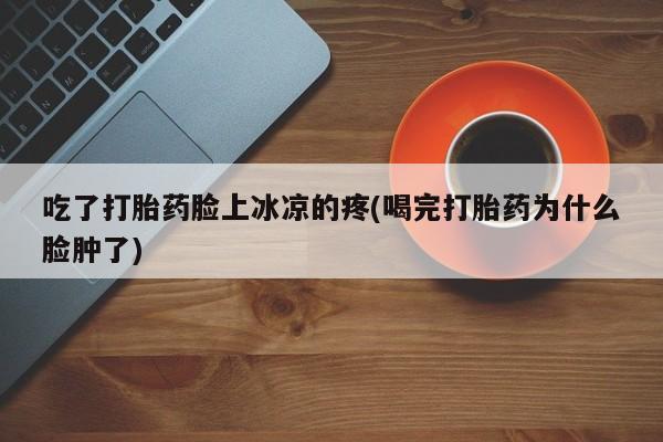 米非米索购买微信吃了打胎药脸上冰凉的疼(喝完打胎药为什么脸肿了)